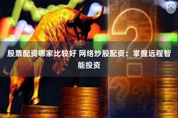 股票配资哪家比较好 网络炒股配资：掌握远程智能投资