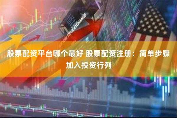 股票配资平台哪个最好 股票配资注册：简单步骤加入投资行列