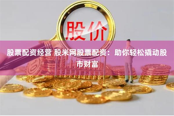 股票配资经营 股米网股票配资：助你轻松撬动股市财富