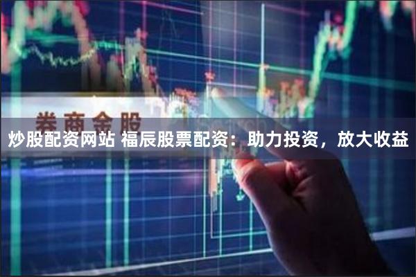 炒股配资网站 福辰股票配资：助力投资，放大收益