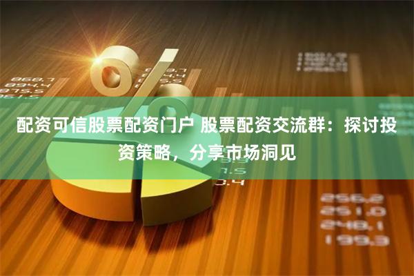 配资可信股票配资门户 股票配资交流群：探讨投资策略，分享市场洞见