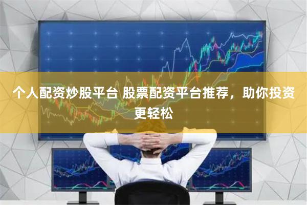 个人配资炒股平台 股票配资平台推荐，助你投资更轻松