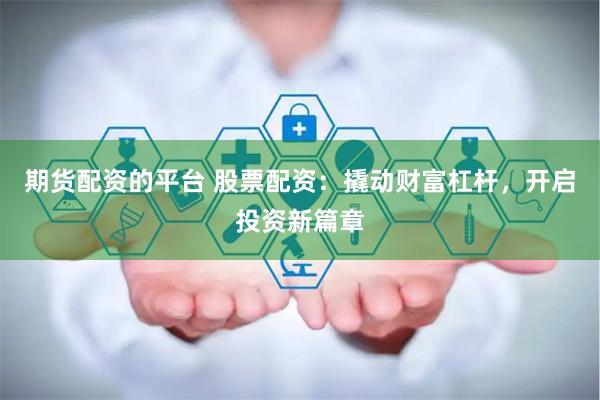 期货配资的平台 股票配资：撬动财富杠杆，开启投资新篇章