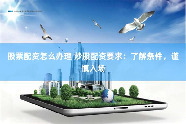 股票配资怎么办理 炒股配资要求：了解条件，谨慎入场