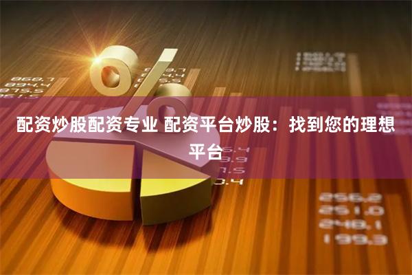 配资炒股配资专业 配资平台炒股：找到您的理想平台