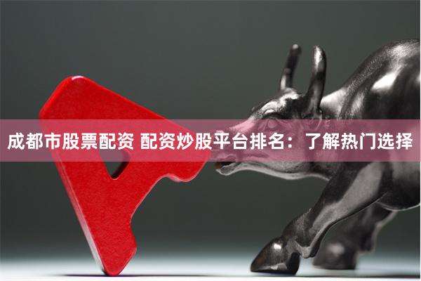 成都市股票配资 配资炒股平台排名：了解热门选择