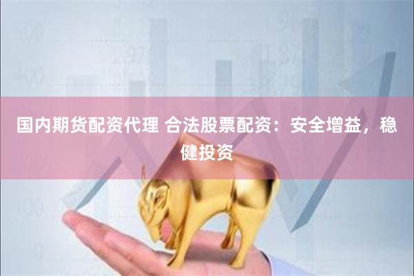 国内期货配资代理 合法股票配资：安全增益，稳健投资