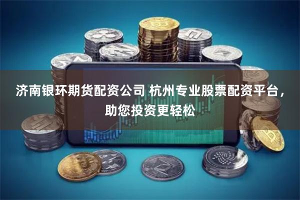 济南银环期货配资公司 杭州专业股票配资平台，助您投资更轻松