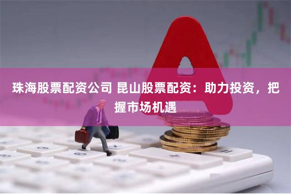 珠海股票配资公司 昆山股票配资：助力投资，把握市场机遇