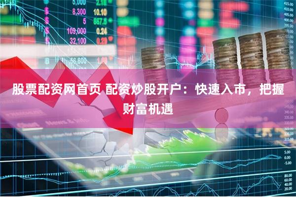 股票配资网首页 配资炒股开户：快速入市，把握财富机遇