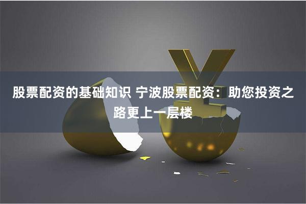 股票配资的基础知识 宁波股票配资：助您投资之路更上一层楼