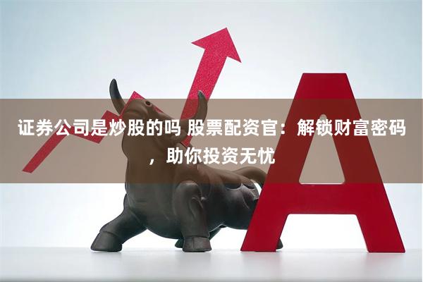 证券公司是炒股的吗 股票配资官：解锁财富密码，助你投资无忧