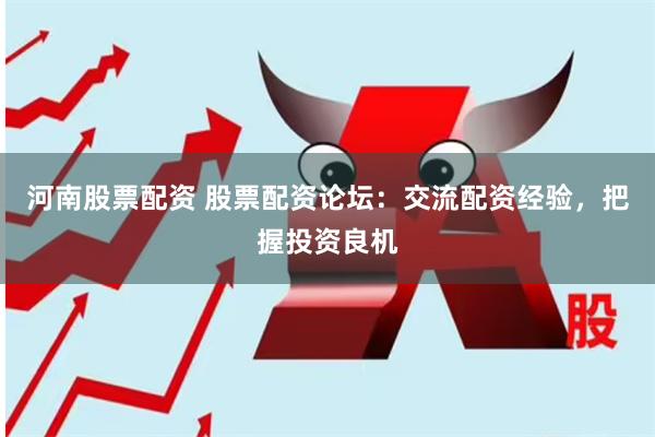 河南股票配资 股票配资论坛：交流配资经验，把握投资良机
