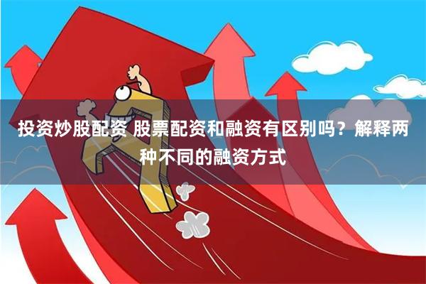 投资炒股配资 股票配资和融资有区别吗？解释两种不同的融资方式