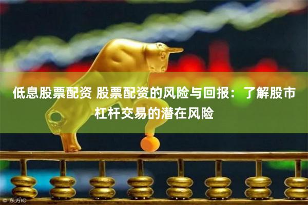 低息股票配资 股票配资的风险与回报：了解股市杠杆交易的潜在风险