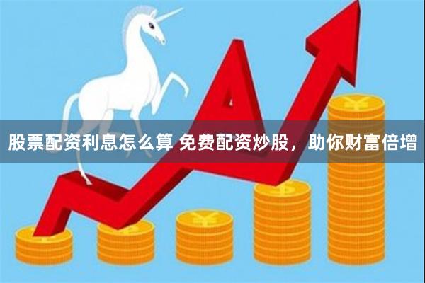 股票配资利息怎么算 免费配资炒股，助你财富倍增