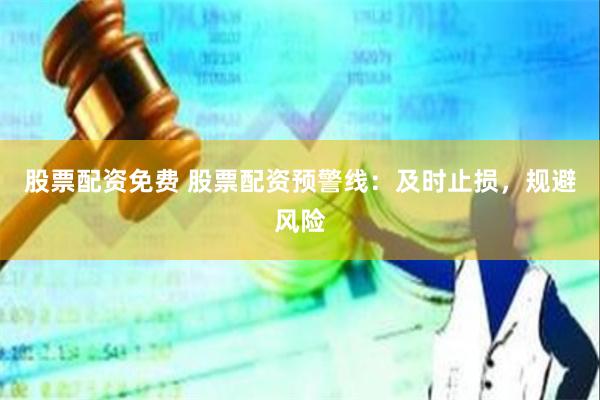 股票配资免费 股票配资预警线：及时止损，规避风险