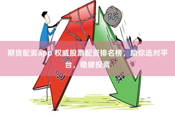 期货配资app 权威股票配资排名榜，助你选对平台，稳健投资