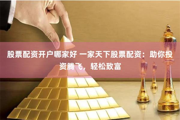 股票配资开户哪家好 一家天下股票配资：助你投资腾飞，轻松致富