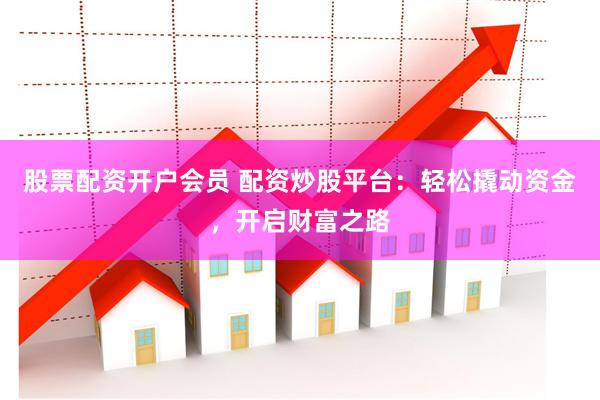 股票配资开户会员 配资炒股平台：轻松撬动资金，开启财富之路