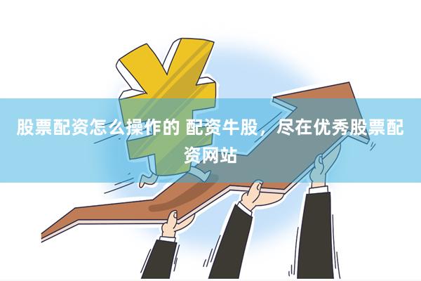 股票配资怎么操作的 配资牛股，尽在优秀股票配资网站