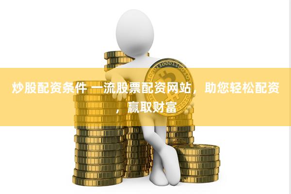 炒股配资条件 一流股票配资网站，助您轻松配资，赢取财富