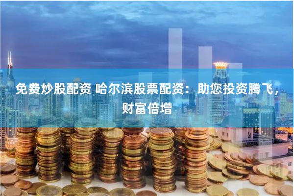 免费炒股配资 哈尔滨股票配资：助您投资腾飞，财富倍增