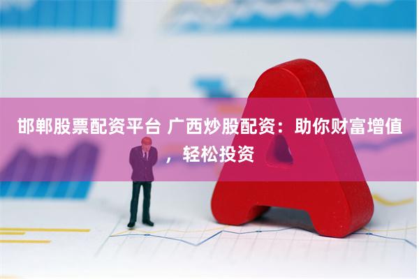 邯郸股票配资平台 广西炒股配资：助你财富增值，轻松投资
