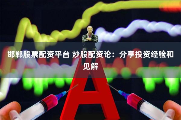 邯郸股票配资平台 炒股配资论：分享投资经验和见解