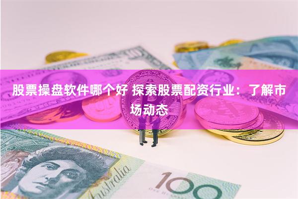 股票操盘软件哪个好 探索股票配资行业：了解市场动态