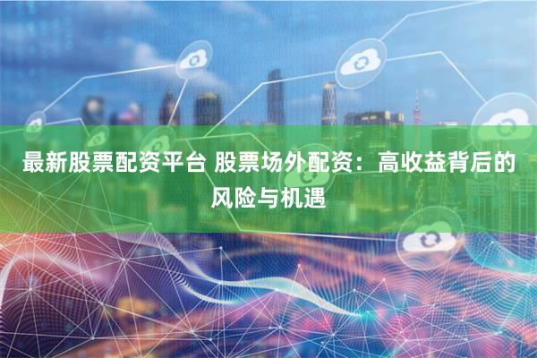 最新股票配资平台 股票场外配资：高收益背后的风险与机遇