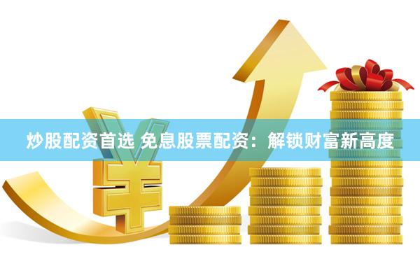 炒股配资首选 免息股票配资：解锁财富新高度