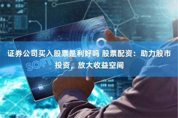 证券公司买入股票是利好吗 股票配资：助力股市投资，放大收益空间
