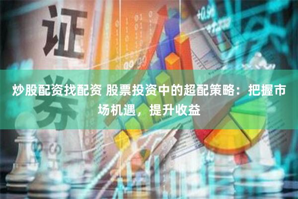 炒股配资找配资 股票投资中的超配策略：把握市场机遇，提升收益