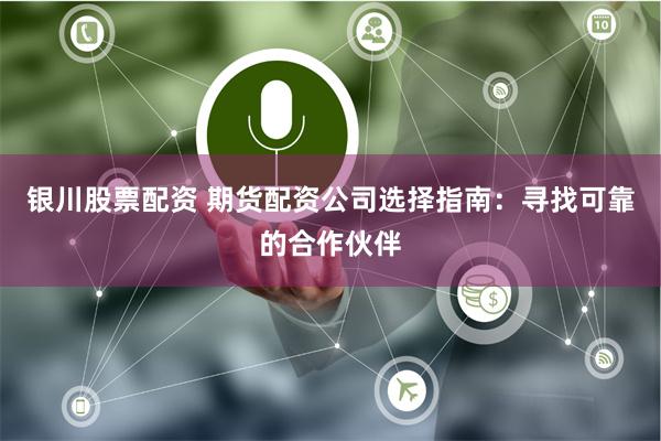 银川股票配资 期货配资公司选择指南：寻找可靠的合作伙伴
