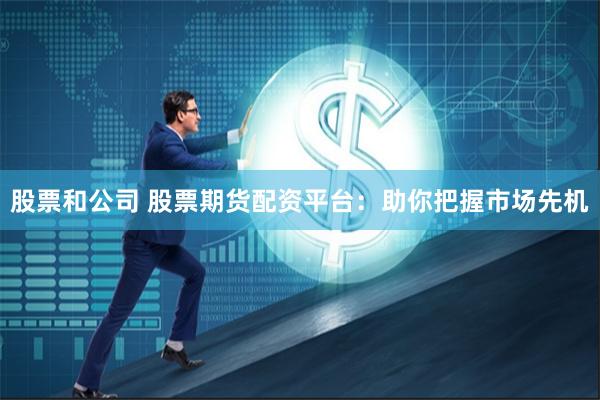 股票和公司 股票期货配资平台：助你把握市场先机