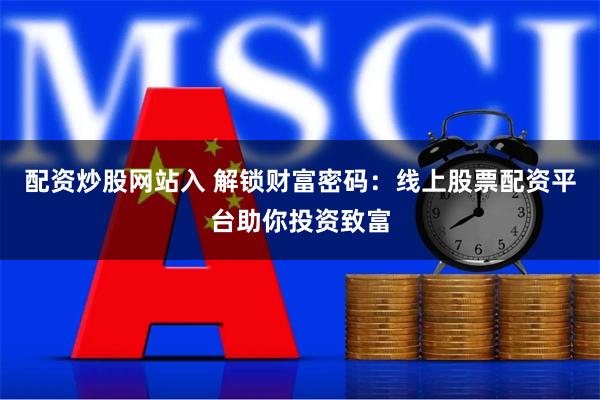 配资炒股网站入 解锁财富密码：线上股票配资平台助你投资致富