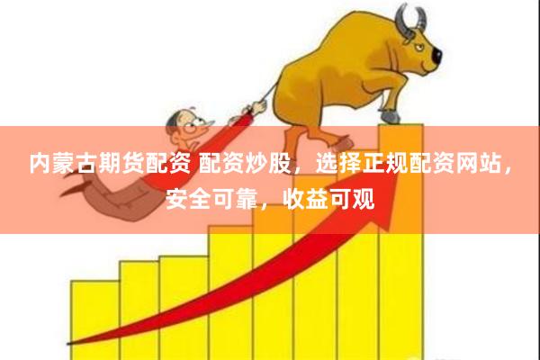 内蒙古期货配资 配资炒股，选择正规配资网站，安全可靠，收益可观