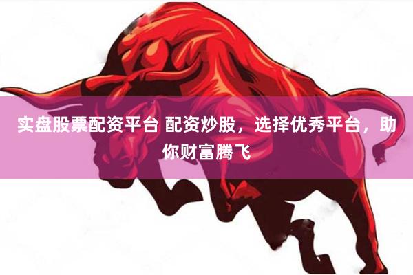 实盘股票配资平台 配资炒股，选择优秀平台，助你财富腾飞