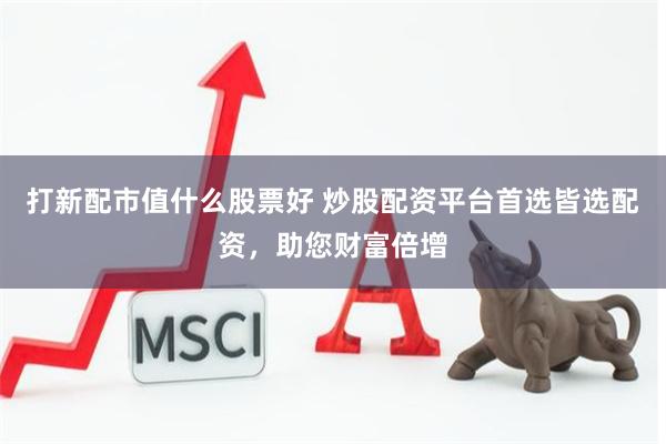 打新配市值什么股票好 炒股配资平台首选皆选配资，助您财富倍增