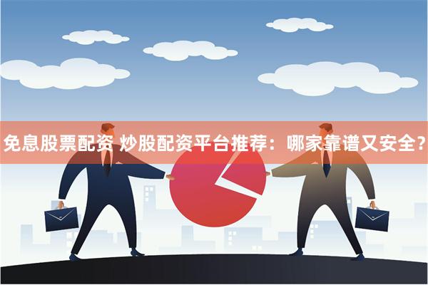 免息股票配资 炒股配资平台推荐：哪家靠谱又安全？