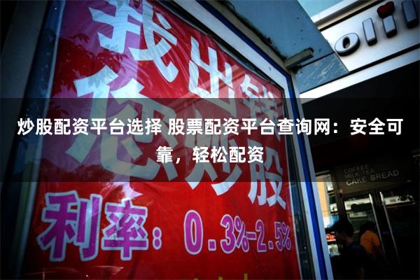 炒股配资平台选择 股票配资平台查询网：安全可靠，轻松配资