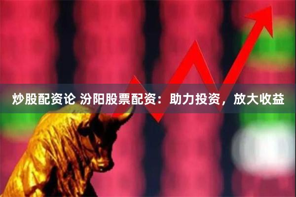 炒股配资论 汾阳股票配资：助力投资，放大收益