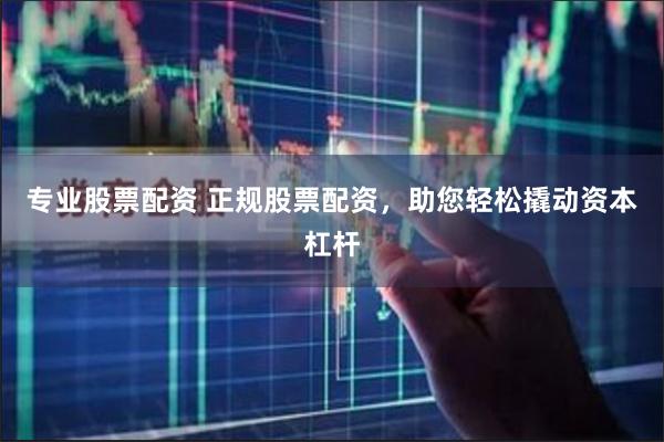 专业股票配资 正规股票配资，助您轻松撬动资本杠杆