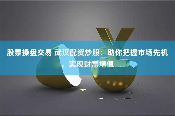 股票操盘交易 武汉配资炒股：助你把握市场先机，实现财富增值