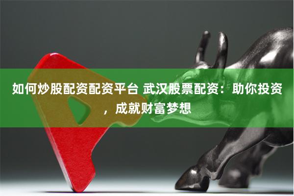 如何炒股配资配资平台 武汉股票配资：助你投资，成就财富梦想