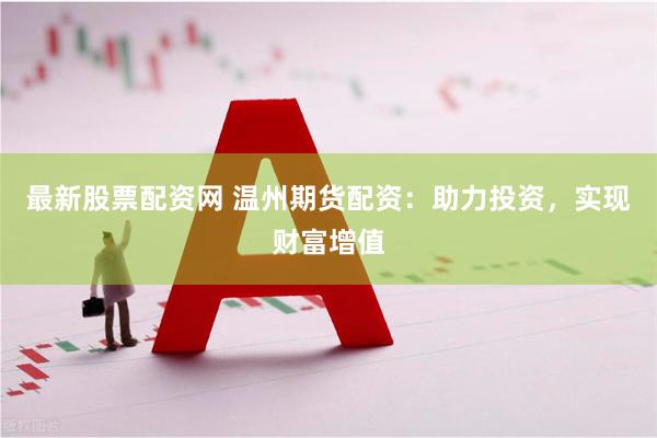 最新股票配资网 温州期货配资：助力投资，实现财富增值