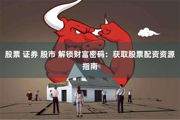 股票 证券 股市 解锁财富密码：获取股票配资资源指南