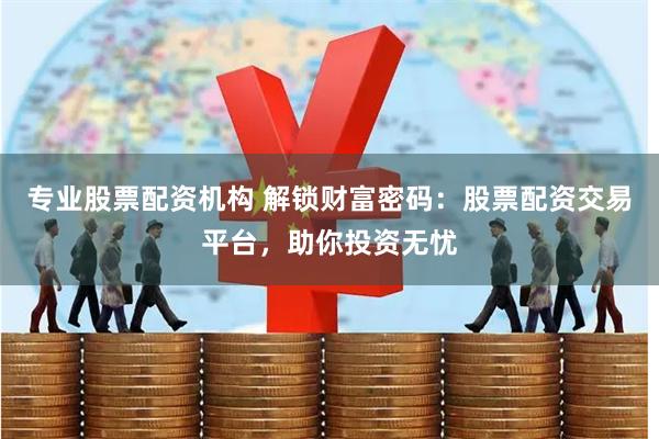 专业股票配资机构 解锁财富密码：股票配资交易平台，助你投资无忧