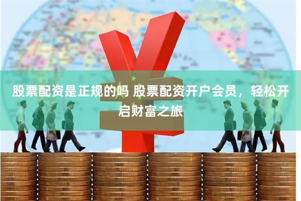 股票配资是正规的吗 股票配资开户会员，轻松开启财富之旅